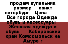 продам купальник размер 44,санкт-петербург › Цена ­ 250 - Все города Одежда, обувь и аксессуары » Женская одежда и обувь   . Хабаровский край,Комсомольск-на-Амуре г.